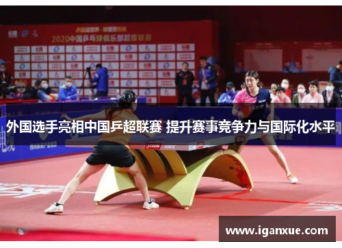 外国选手亮相中国乒超联赛 提升赛事竞争力与国际化水平