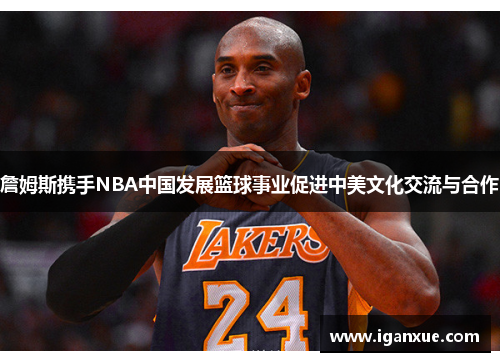 詹姆斯携手NBA中国发展篮球事业促进中美文化交流与合作
