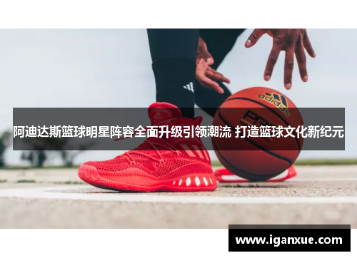 阿迪达斯篮球明星阵容全面升级引领潮流 打造篮球文化新纪元