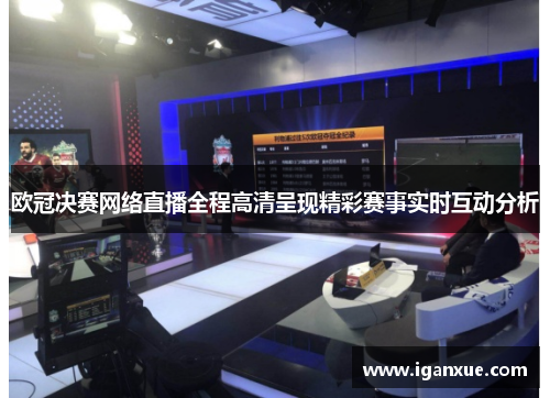 欧冠决赛网络直播全程高清呈现精彩赛事实时互动分析