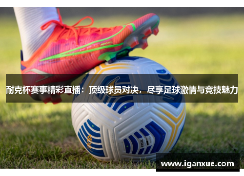 耐克杯赛事精彩直播：顶级球员对决，尽享足球激情与竞技魅力