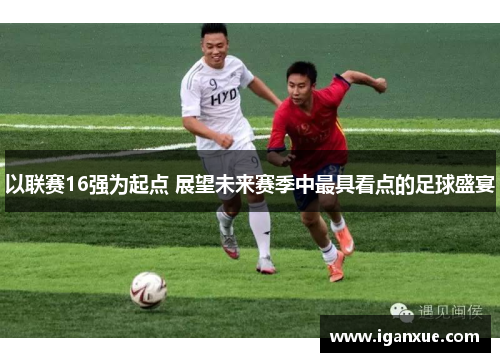 以联赛16强为起点 展望未来赛季中最具看点的足球盛宴