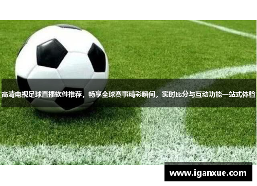 高清电视足球直播软件推荐，畅享全球赛事精彩瞬间，实时比分与互动功能一站式体验