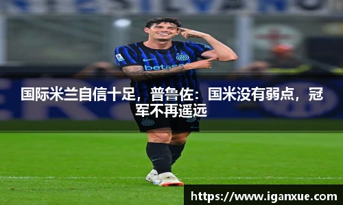 国际米兰自信十足，普鲁佐：国米没有弱点，冠军不再遥远