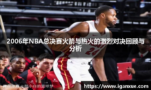 2006年NBA总决赛火箭与热火的激烈对决回顾与分析