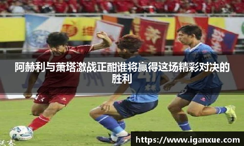 阿赫利与萧塔激战正酣谁将赢得这场精彩对决的胜利
