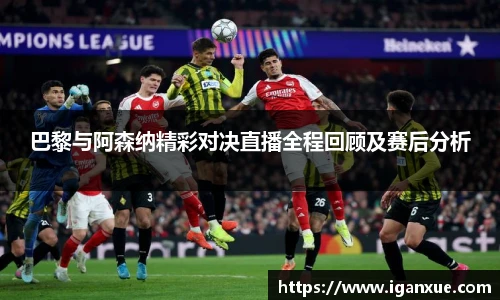 巴黎与阿森纳精彩对决直播全程回顾及赛后分析