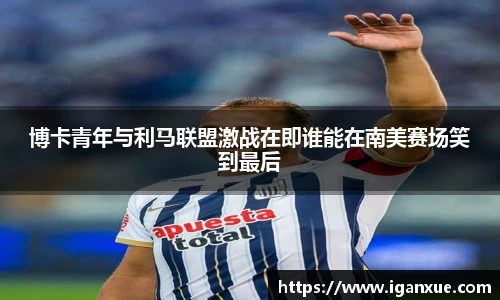 博卡青年与利马联盟激战在即谁能在南美赛场笑到最后