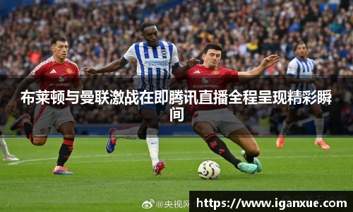 布莱顿与曼联激战在即腾讯直播全程呈现精彩瞬间
